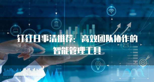 钉钉日事清推荐:高效团队协作的智能管理工具