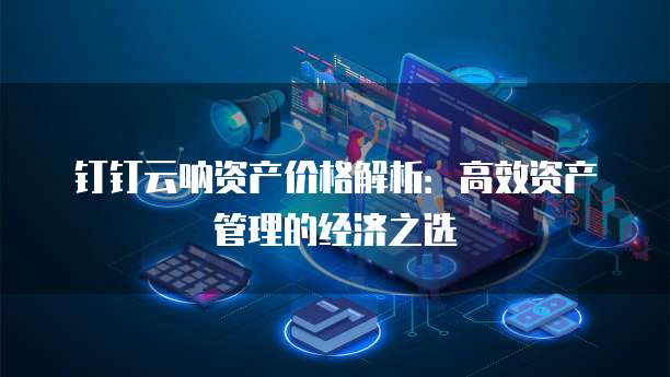 钉钉云呐资产价格解析:高效资产管理的经济之选