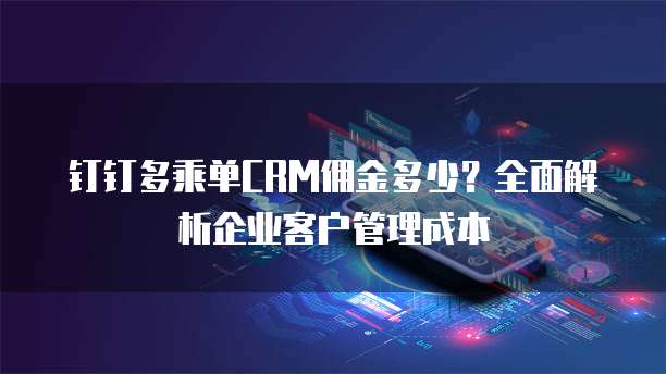 钉钉多乘单CRM佣金多少？全面解析企业客户管理成本