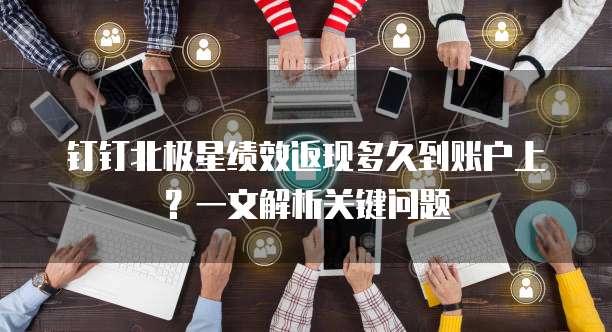 钉钉北极星绩效返现多久到账户上?一文解析关键问题