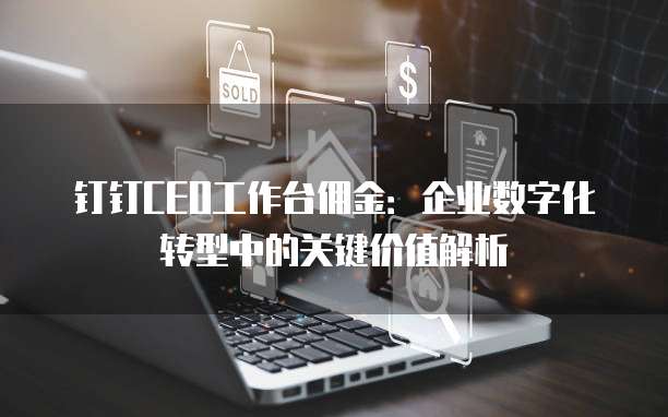 钉钉CEO工作台佣金：企业数字化转型中的关键价值解析
