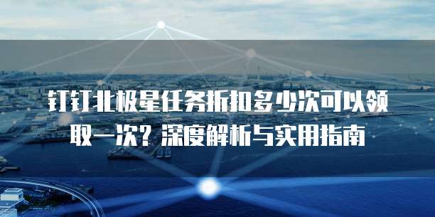 钉钉北极星任务折扣多少次可以领取一次?深度解析与实用指南