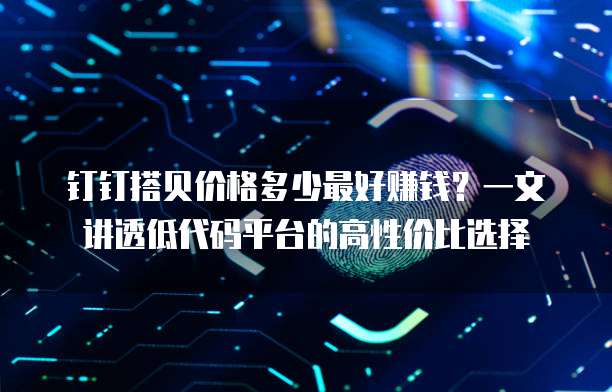 钉钉搭贝价格多少最好赚钱？一文讲透低代码平台的高性价比选择