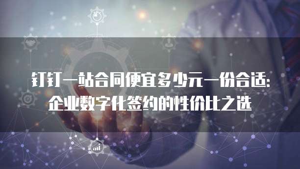 钉钉一站合同便宜多少元一份合适:企业数字化签约的性价比之选