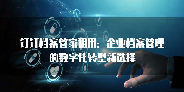 钉钉档案管家租用:企业档案管理的数字化转型新选择