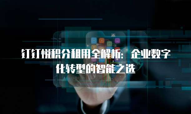 钉钉悦积分租用全解析:企业数字化转型的智能之选