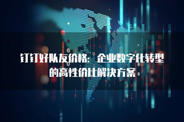 钉钉好队友价格:企业数字化转型的高性价比解决方案