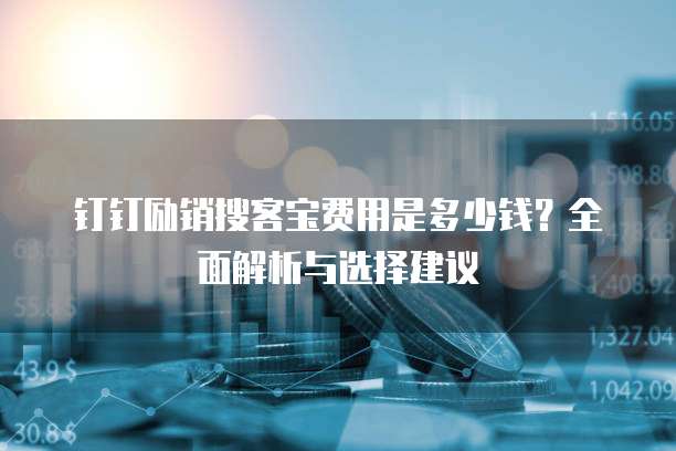 钉钉励销搜客宝费用是多少钱?全面解析与选择建议
