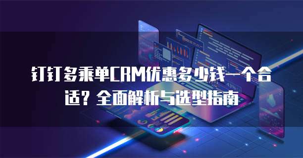 钉钉多乘单CRM优惠多少钱一个合适?全面解析与选型指南