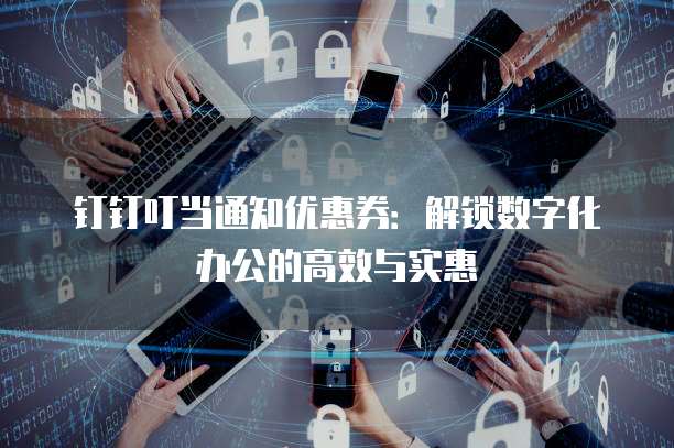 钉钉叮当通知优惠券:解锁数字化办公的高效与实惠