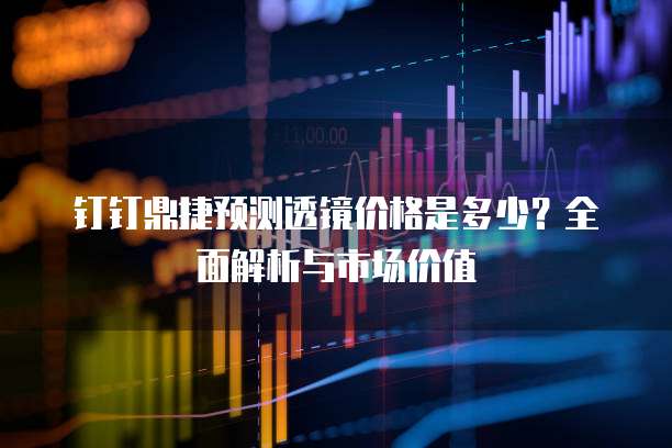 钉钉鼎捷预测透镜价格是多少？全面解析与市场价值