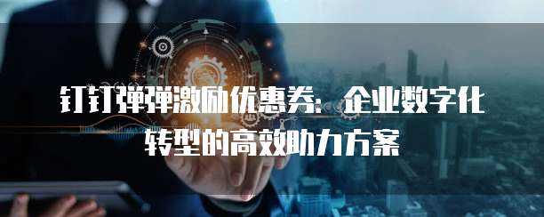 钉钉弹弹激励优惠券:企业数字化转型的高效助力方案