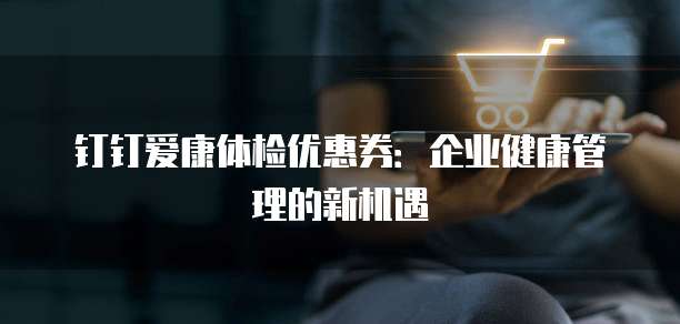 钉钉爱康体检优惠券:企业健康管理的新机遇