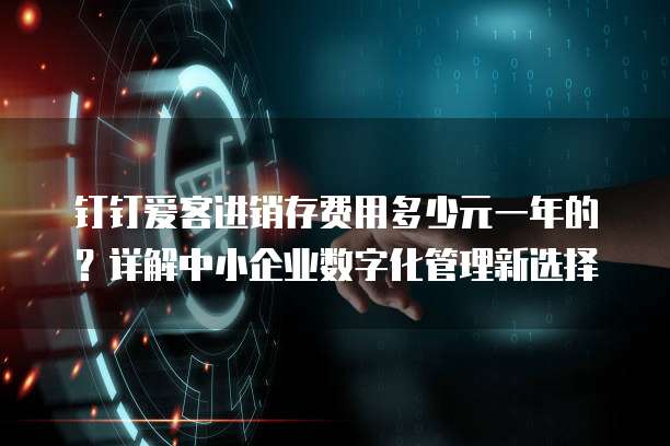钉钉爱客进销存费用多少元一年的?详解中小企业数字化管理新选择