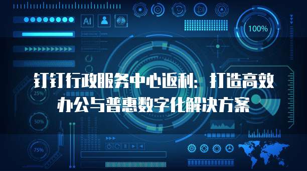 钉钉行政服务中心返利:打造高效办公与普惠数字化解决方案