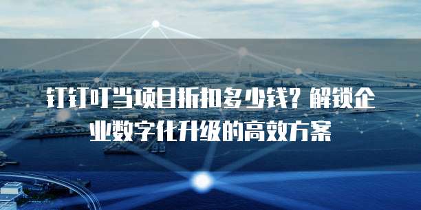 钉钉叮当项目折扣多少钱?解锁企业数字化升级的高效方案