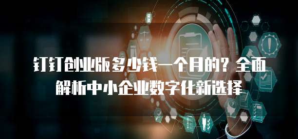 钉钉创业版多少钱一个月的?全面解析中小企业数字化新选择