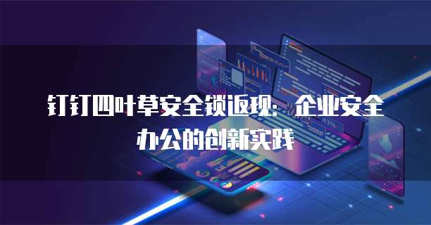 钉钉四叶草安全锁返现：企业安全办公的创新实践
