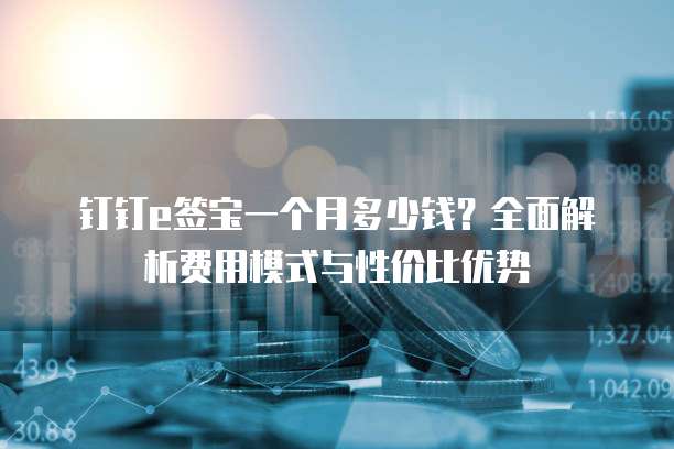 钉钉e签宝一个月多少钱?全面解析费用模式与性价比优势