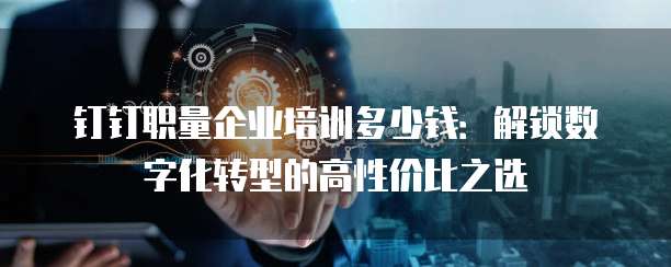 钉钉职量企业培训多少钱:解锁数字化转型的高性价比之选