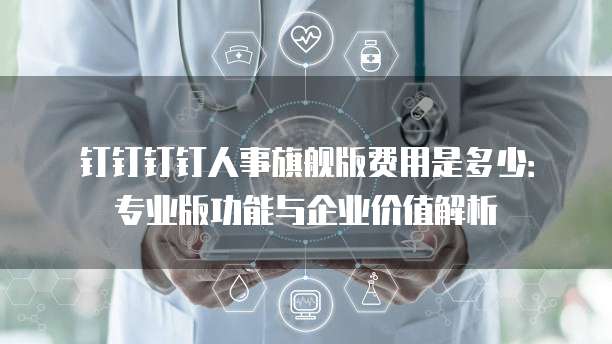 钉钉钉钉人事旗舰版费用是多少:专业版功能与企业价值解析