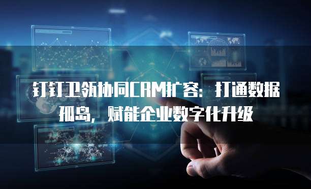 钉钉卫瓴协同CRM扩容:打通数据孤岛,赋能企业数字化升级