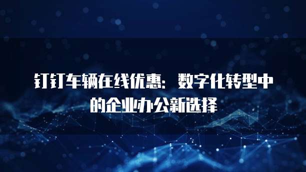 钉钉车辆在线优惠：数字化转型中的企业办公新选择
