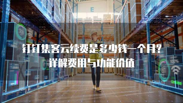 钉钉集客云续费是多少钱一个月?详解费用与功能价值
