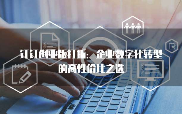 钉钉创业版打折:企业数字化转型的高性价比之选