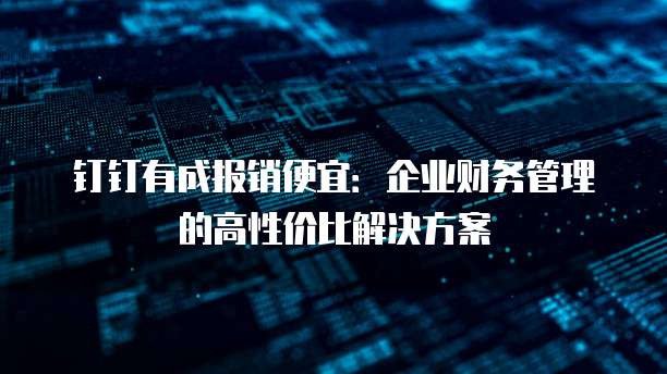 钉钉有成报销便宜：企业财务管理的高性价比解决方案