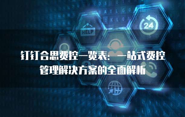 钉钉合思费控一览表:一站式费控管理解决方案的全面解析