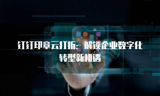 钉钉印章云打折:解锁企业数字化转型新机遇