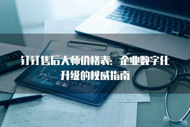 钉钉售后大师价格表:企业数字化升级的权威指南