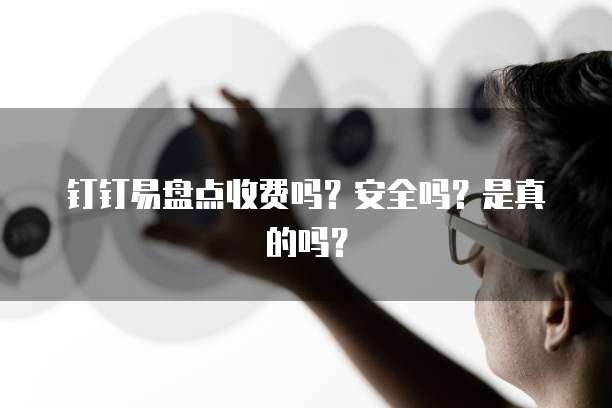钉钉易盘点收费吗?安全吗?是真的吗?
