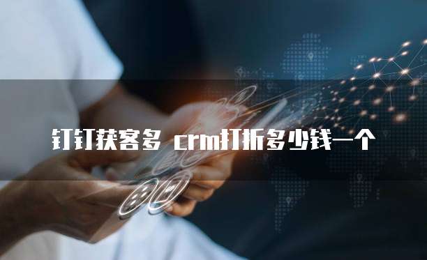 钉钉获客多 crm打折多少钱一个