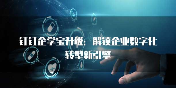 钉钉企学宝升级：解锁企业数字化转型新引擎
