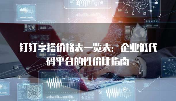 钉钉享搭价格表一览表:企业低代码平台的性价比指南