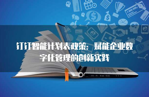 钉钉智能计划表政策:赋能企业数字化管理的创新实践