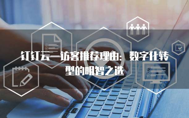 钉钉云一访客推荐理由:数字化转型的明智之选