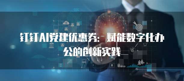 钉钉AI党建优惠券:赋能数字化办公的创新实践