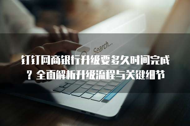 钉钉网商银行升级要多久时间完成?全面解析升级流程与关键细节