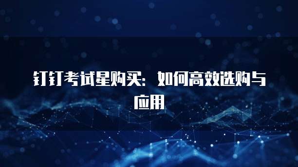 钉钉考试星购买:如何高效选购与应用