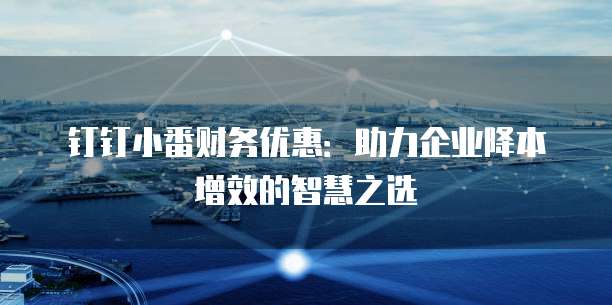 钉钉小番财务优惠:助力企业降本增效的智慧之选