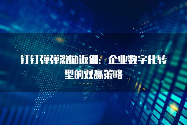 钉钉弹弹激励返佣:企业数字化转型的双赢策略
