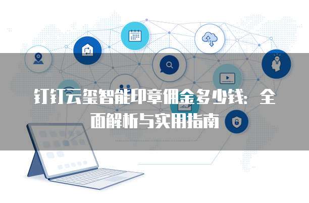 钉钉云玺智能印章佣金多少钱:全面解析与实用指南