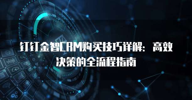 钉钉金智CRM购买技巧详解：高效决策的全流程指南