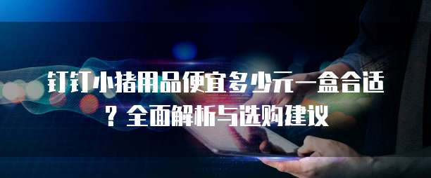 钉钉小猪用品便宜多少元一盒合适？全面解析与选购建议