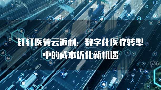 钉钉医管云返利:数字化医疗转型中的成本优化新机遇