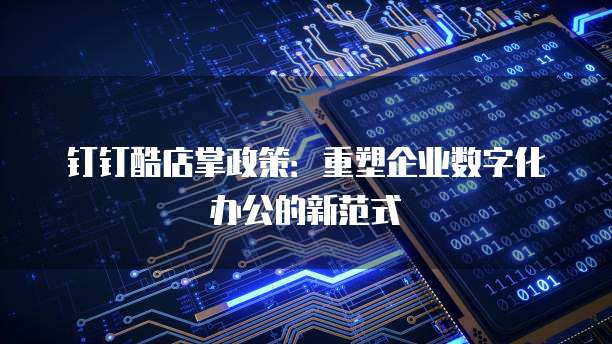 钉钉酷店掌政策:重塑企业数字化办公的新范式