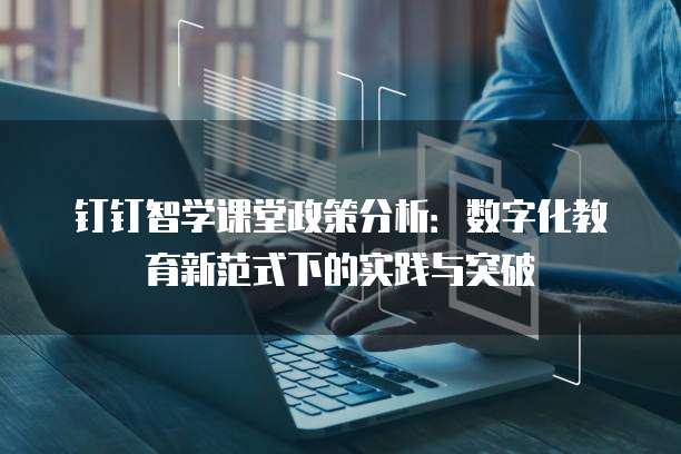 钉钉智学课堂政策分析:数字化教育新范式下的实践与突破